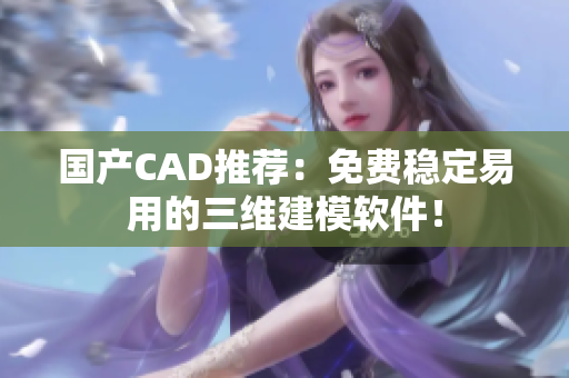 国产CAD推荐：免费稳定易用的三维建模软件！