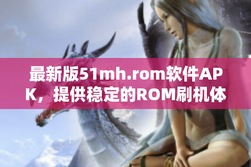 最新版51mh.rom软件APK，提供稳定的ROM刷机体验