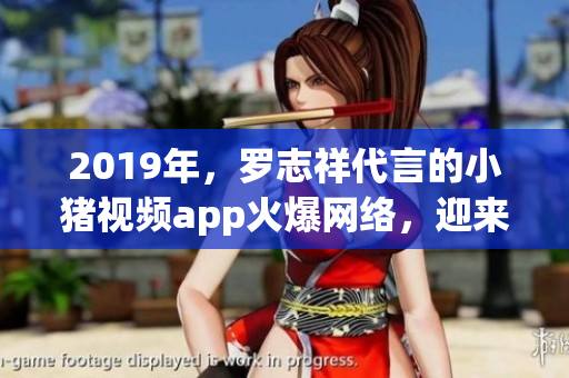 2019年，罗志祥代言的小猪视频app火爆网络，迎来软件行业新风潮