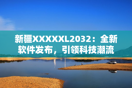 新疆XXXXXL2032：全新软件发布，引领科技潮流