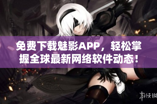 免费下载魅影APP，轻松掌握全球最新网络软件动态！