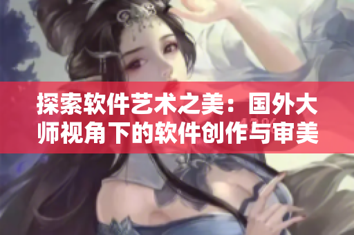 探索软件艺术之美：国外大师视角下的软件创作与审美