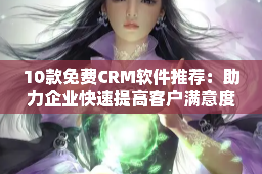 10款免费CRM软件推荐：助力企业快速提高客户满意度！