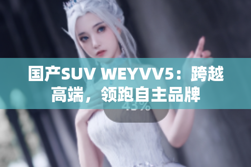 国产SUV WEYVV5：跨越高端，领跑自主品牌