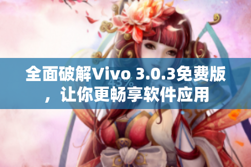 全面破解Vivo 3.0.3免费版，让你更畅享软件应用