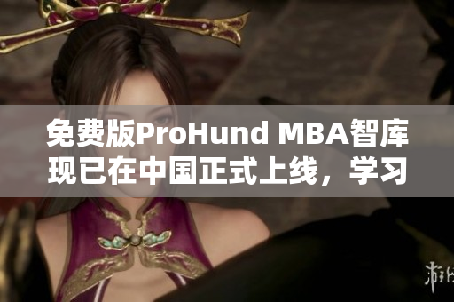 免费版ProHund MBA智库现已在中国正式上线，学习管理学必备！