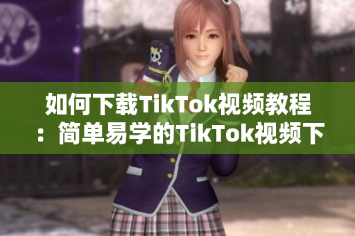 如何下载TikTok视频教程：简单易学的TikTok视频下载方法