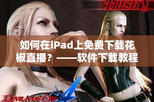 如何在iPad上免费下载花椒直播？——软件下载教程分享！