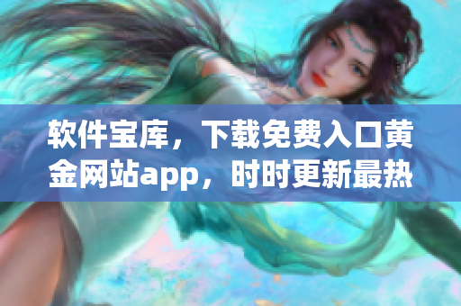 软件宝库，下载免费入口黄金网站app，时时更新最热软件推荐