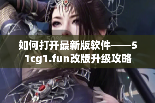 如何打开最新版软件——51cg1.fun改版升级攻略