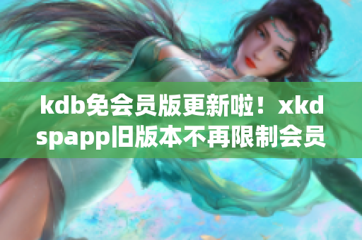 kdb免会员版更新啦！xkdspapp旧版本不再限制会员用户