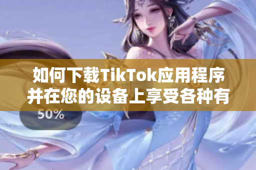 如何下载TikTok应用程序并在您的设备上享受各种有趣的短视频？