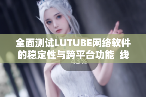 全面测试LUTUBE网络软件的稳定性与跨平台功能  线路检测2报道