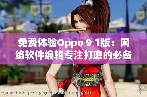 免费体验Oppo 9 1版：网络软件编辑专注打磨的必备！