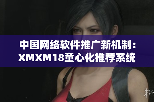 中国网络软件推广新机制：XMXM18童心化推荐系统，让你的软件更靠谱！