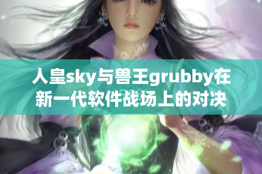 人皇sky与兽王grubby在新一代软件战场上的对决