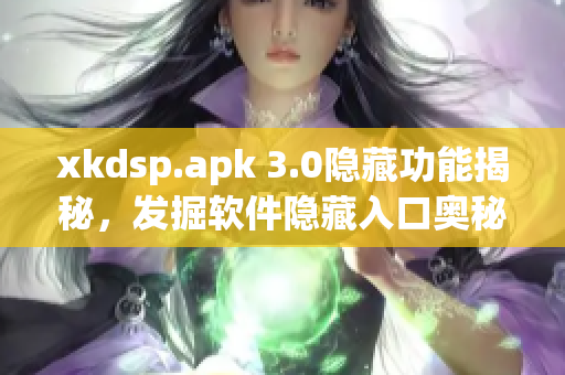 xkdsp.apk 3.0隐藏功能揭秘，发掘软件隐藏入口奥秘