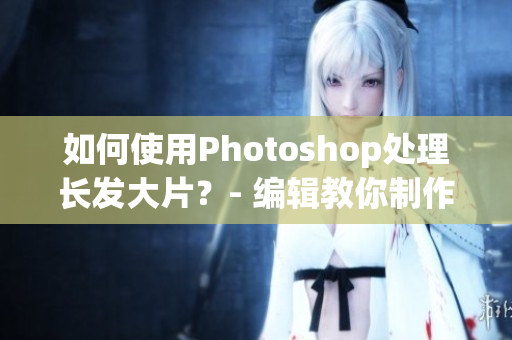 如何使用Photoshop处理长发大片？- 编辑教你制作完美效果