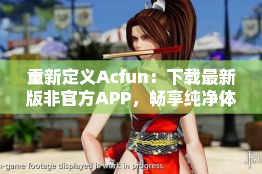 重新定义Acfun：下载最新版非官方APP，畅享纯净体验！