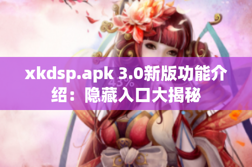 xkdsp.apk 3.0新版功能介绍：隐藏入口大揭秘