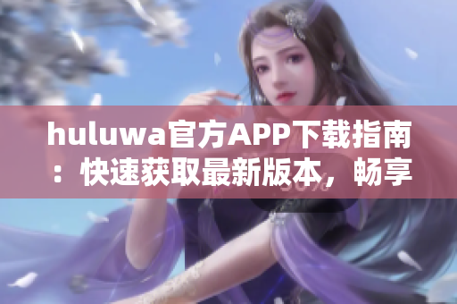 huluwa官方APP下载指南：快速获取最新版本，畅享优质网络软件。