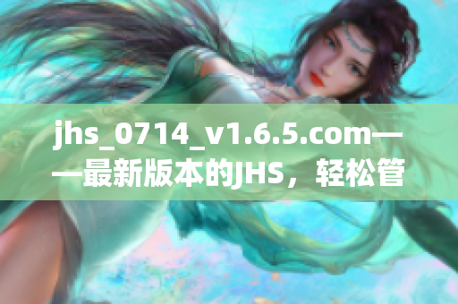 jhs_0714_v1.6.5.com——最新版本的JHS，轻松管理您的软件！