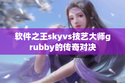 软件之王skyvs技艺大师grubby的传奇对决