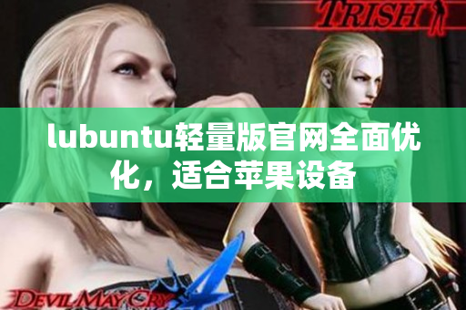 lubuntu轻量版官网全面优化，适合苹果设备