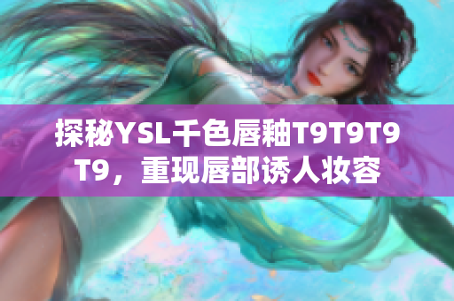 探秘YSL千色唇釉T9T9T9T9，重现唇部诱人妆容