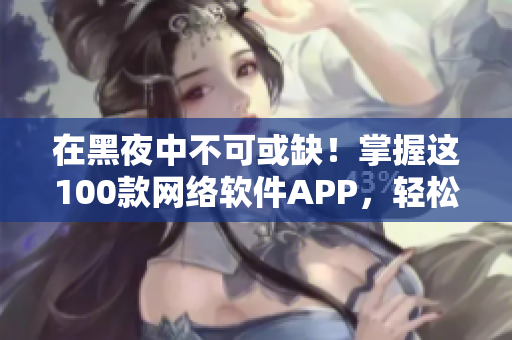 在黑夜中不可或缺！掌握这100款网络软件APP，轻松成为网络大牛