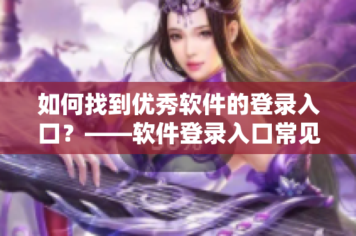 如何找到优秀软件的登录入口？——软件登录入口常见问题解析