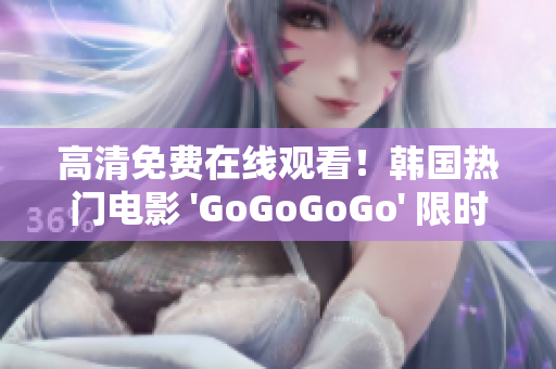 高清免费在线观看！韩国热门电影 'GoGoGoGo' 限时放送