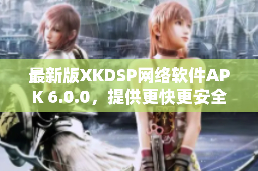 最新版XKDSP网络软件APK 6.0.0，提供更快更安全的网络连接