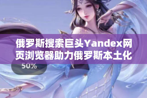 俄罗斯搜索巨头Yandex网页浏览器助力俄罗斯本土化软件场景