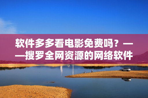 软件多多看电影免费吗？——搜罗全网资源的网络软件编辑解答