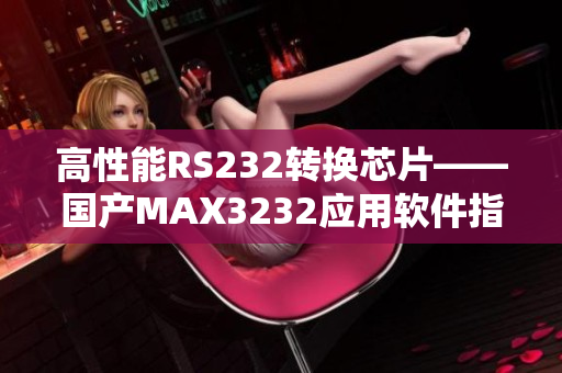 高性能RS232转换芯片——国产MAX3232应用软件指南