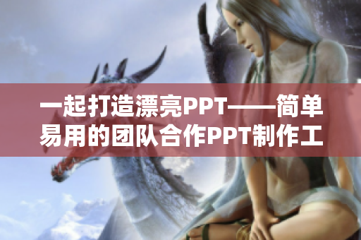 一起打造漂亮PPT——简单易用的团队合作PPT制作工具