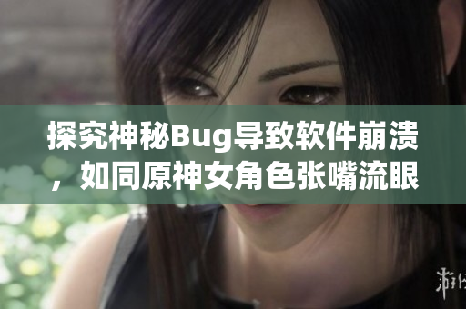 探究神秘Bug导致软件崩溃，如同原神女角色张嘴流眼泪翻白眼般离奇