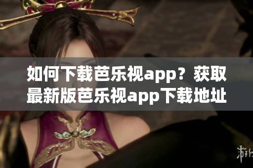 如何下载芭乐视app？获取最新版芭乐视app下载地址！