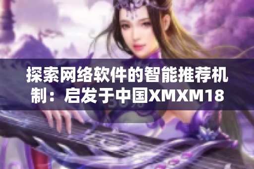 探索网络软件的智能推荐机制：启发于中国XMXM18小孩的成功案例