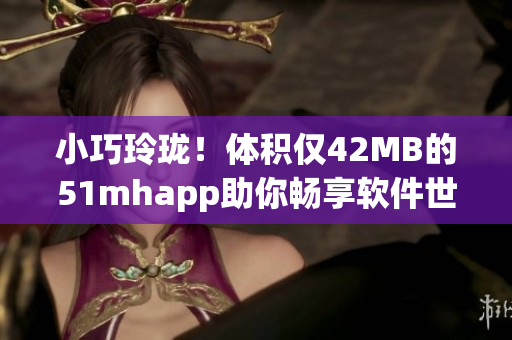 小巧玲珑！体积仅42MB的51mhapp助你畅享软件世界