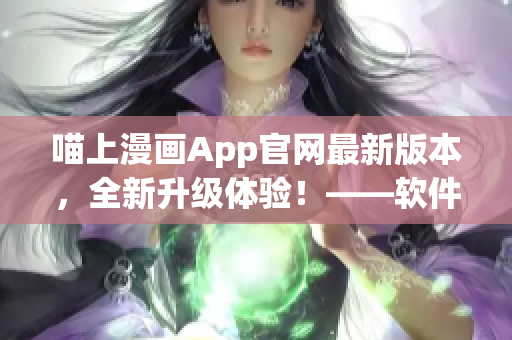 喵上漫画App官网最新版本，全新升级体验！——软件编辑报道