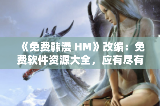 《免费韩漫 HM》改编：免费软件资源大全，应有尽有！