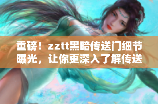 重磅！zztt黑暗传送门细节曝光，让你更深入了解传送门的秘密！