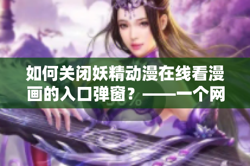 如何关闭妖精动漫在线看漫画的入口弹窗？——一个网络软件编辑的推荐