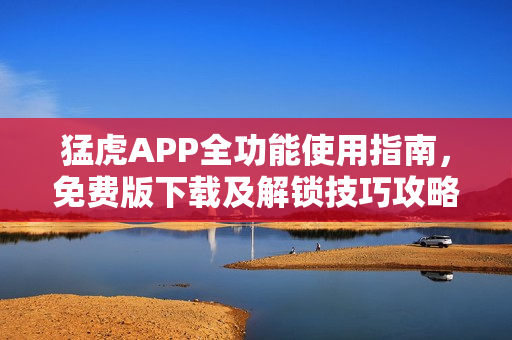 猛虎APP全功能使用指南，免费版下载及解锁技巧攻略