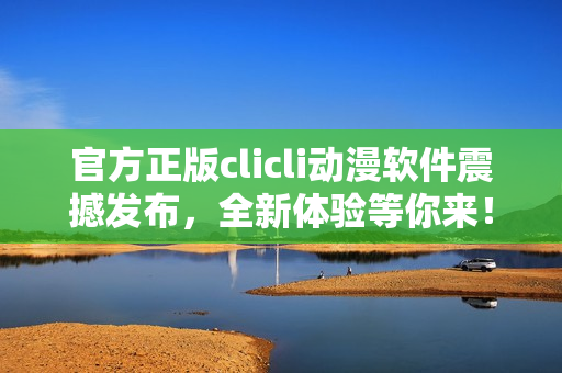 官方正版clicli动漫软件震撼发布，全新体验等你来！