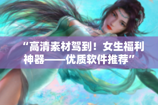 “高清素材驾到！女生福利神器——优质软件推荐”