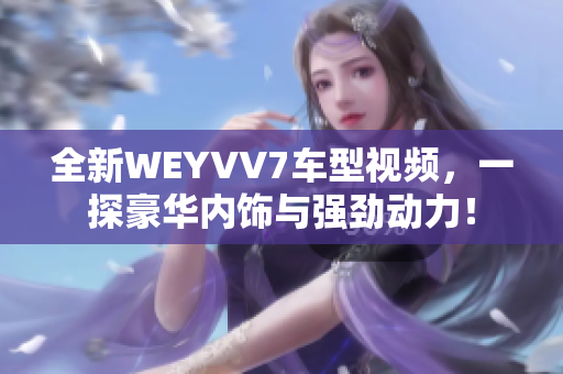 全新WEYVV7车型视频，一探豪华内饰与强劲动力！