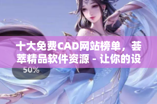 十大免费CAD网站榜单，荟萃精品软件资源 - 让你的设计更高效